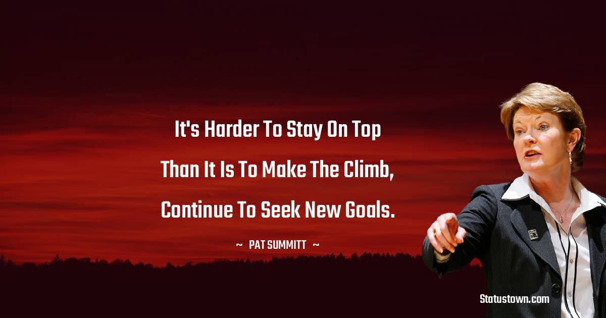 Pat Summitt Quotes - It's harder to stay on top than it is to make the climb, Continue to seek new goals.