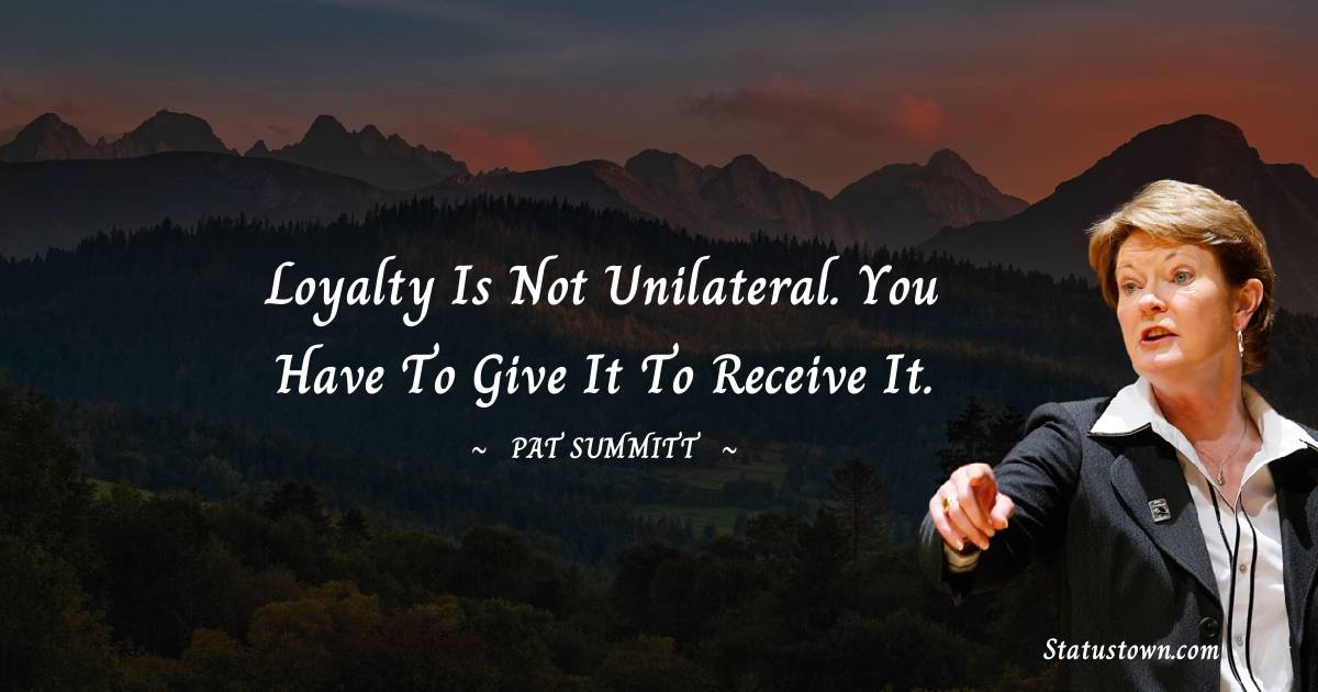 Pat Summitt Quotes - Loyalty is not unilateral. You have to give it to receive it.