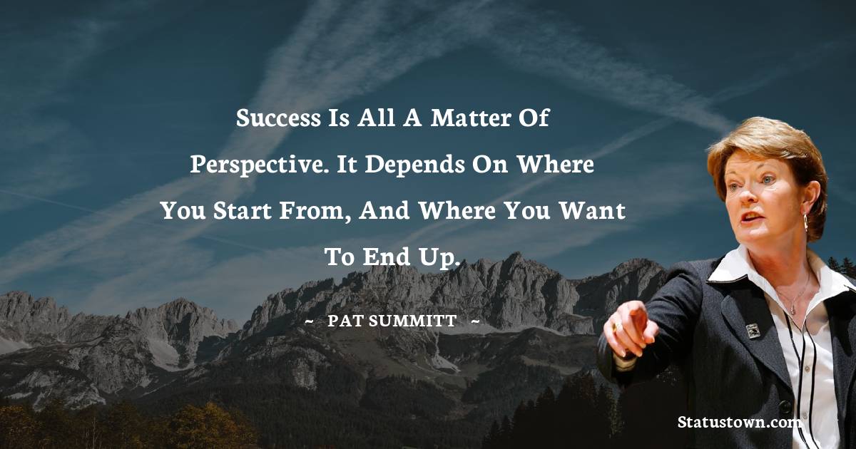 Pat Summitt Quotes - Success is all a matter of perspective. It depends on where you start from, and where you want to end up.