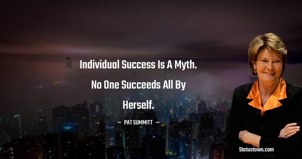 Pat Summitt Quotes - Individual success is a myth. No one succeeds all by herself.
