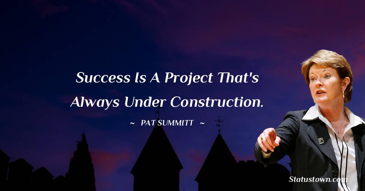 Pat Summitt Quotes - Success is a project that's always under construction.