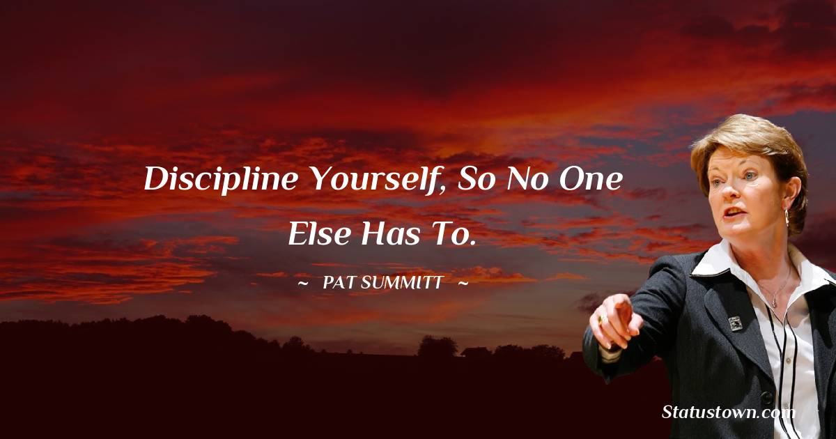 Pat Summitt Quotes - Discipline yourself, so no one else has to.