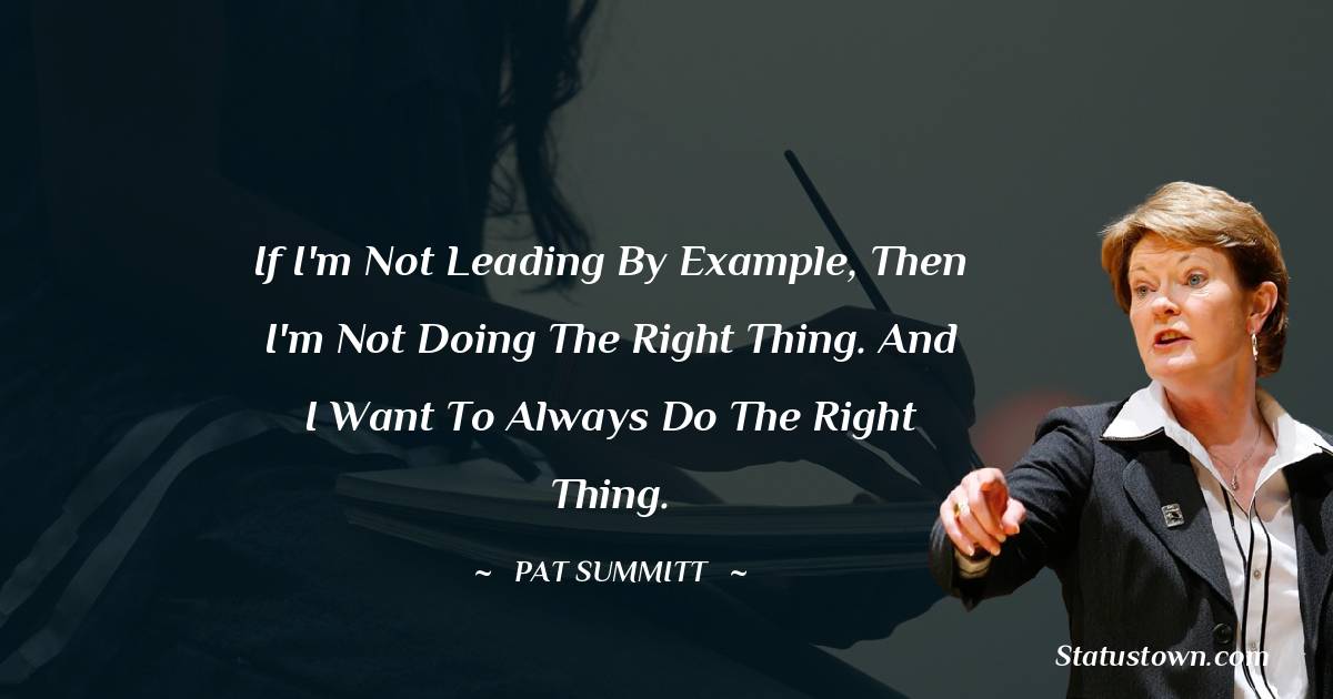 Pat Summitt Quotes - If I'm not leading by example, then I'm not doing the right thing. And I want to always do the right thing.