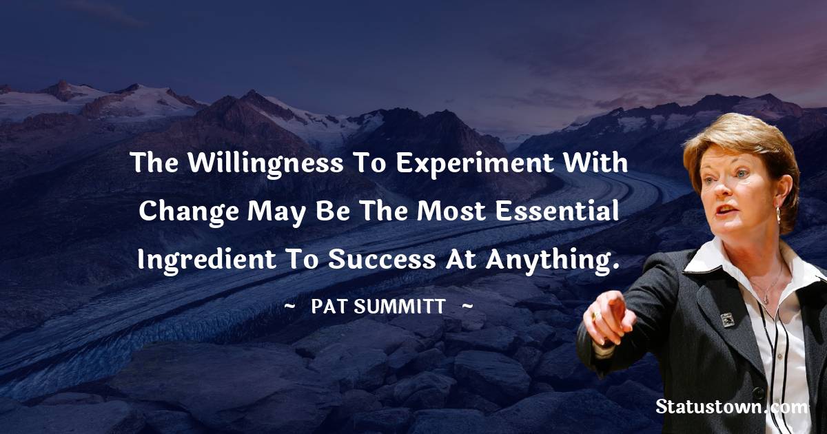 Pat Summitt Quotes - The willingness to experiment with change may be the most essential ingredient to success at anything.