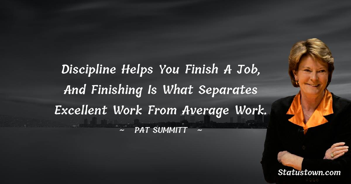 Pat Summitt Quotes - Discipline helps you finish a job, and finishing is what separates excellent work from average work.