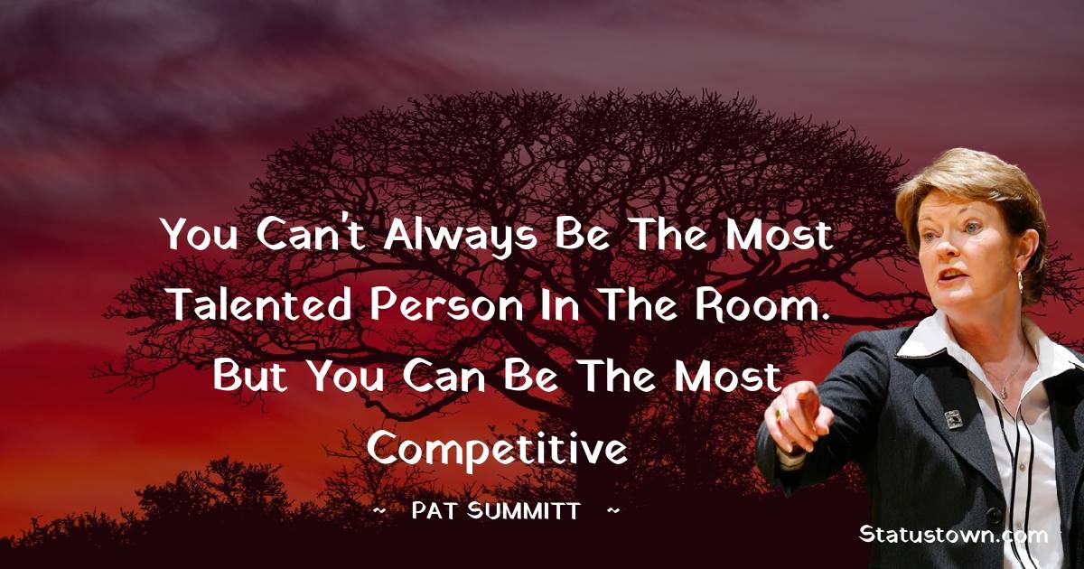 Pat Summitt Quotes - You can't always be the most talented person in the room. But you can be the most competitive