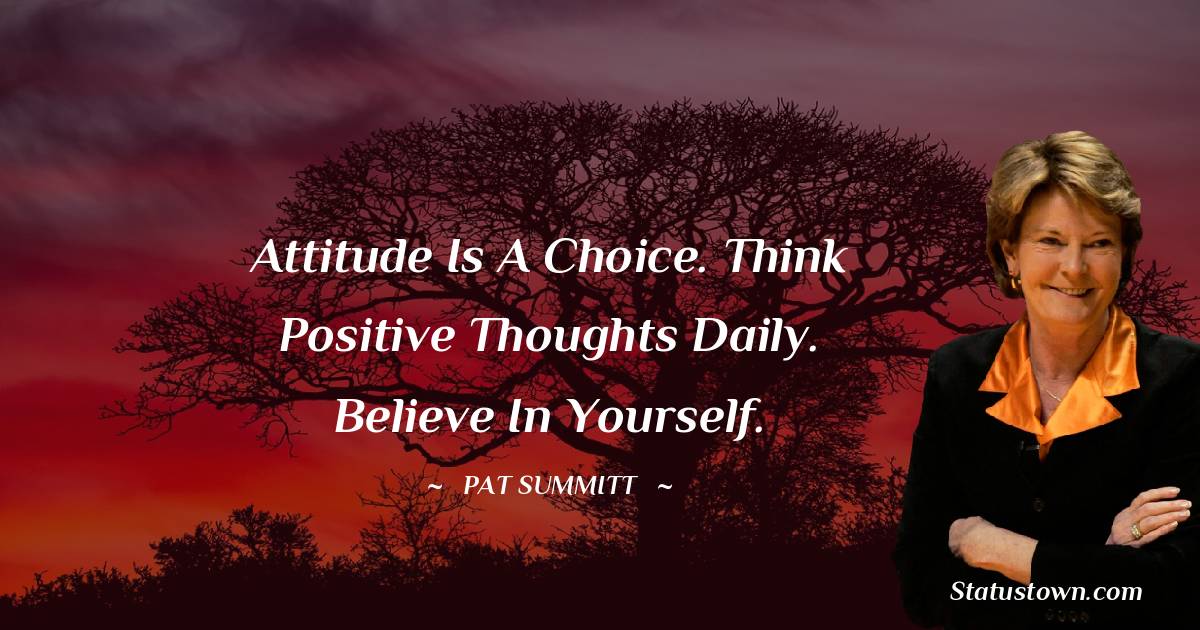 Pat Summitt Quotes - Attitude is a choice. Think positive thoughts daily. Believe in yourself.