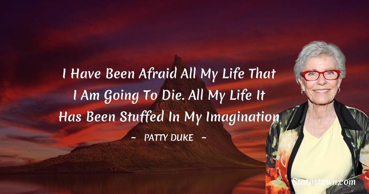 I have been afraid all my life that I am going to die. All my life it has been stuffed in my imagination - Patty Duke quotes