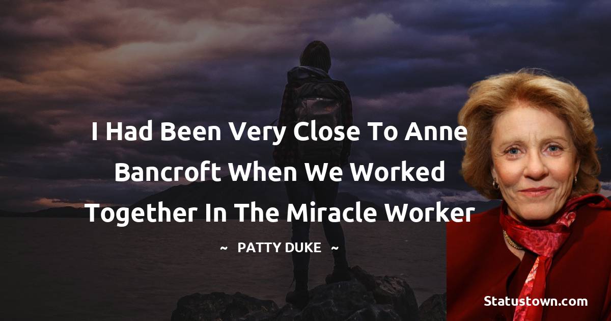 Patty Duke Quotes - I had been very close to Anne Bancroft when we worked together in The Miracle Worker