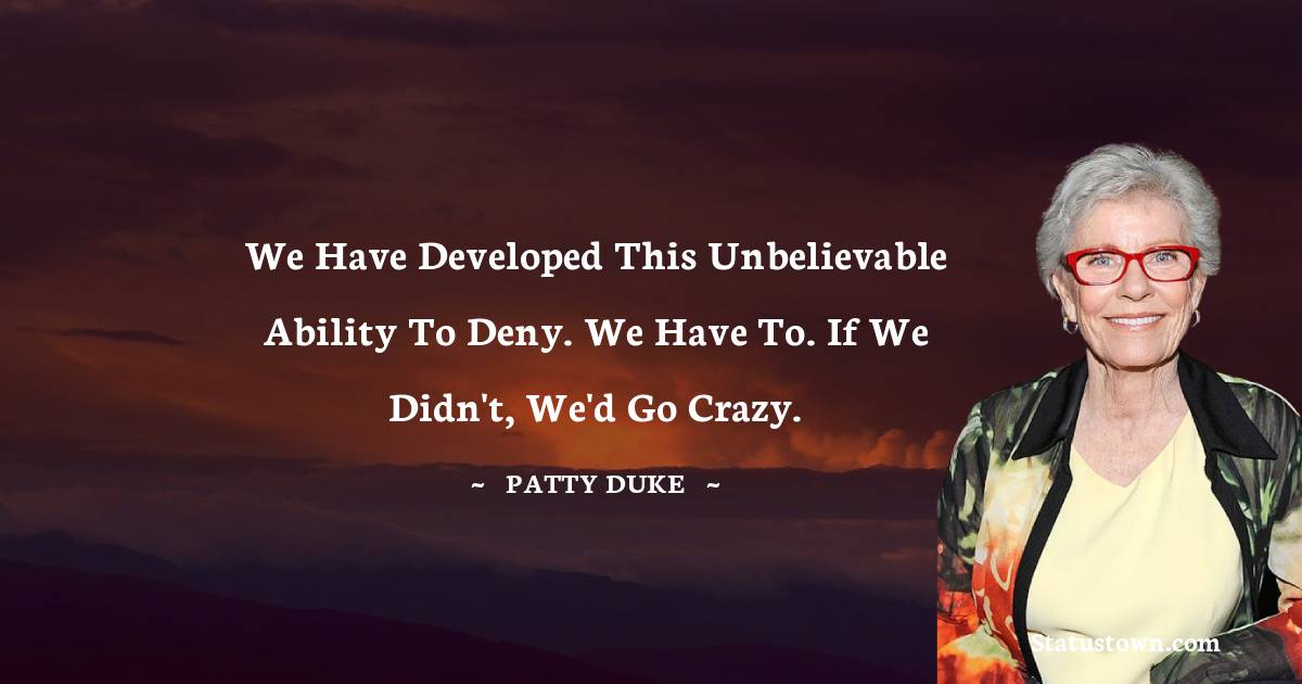 We have developed this unbelievable ability to deny. We have to. If we didn't, we'd go crazy. - Patty Duke quotes