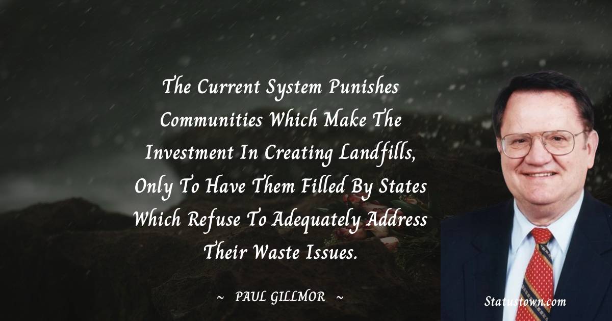 Paul Gillmor Quotes - The current system punishes communities which make the investment in creating landfills, only to have them filled by states which refuse to adequately address their waste issues.