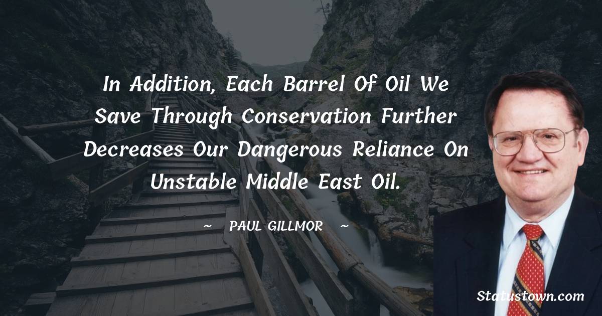 In addition, each barrel of oil we save through conservation further decreases our dangerous reliance on unstable Middle East oil. - Paul Gillmor quotes