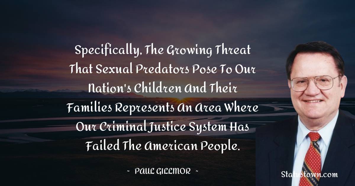 Paul Gillmor Quotes - Specifically, the growing threat that sexual predators pose to our Nation's children and their families represents an area where our criminal justice system has failed the American people.