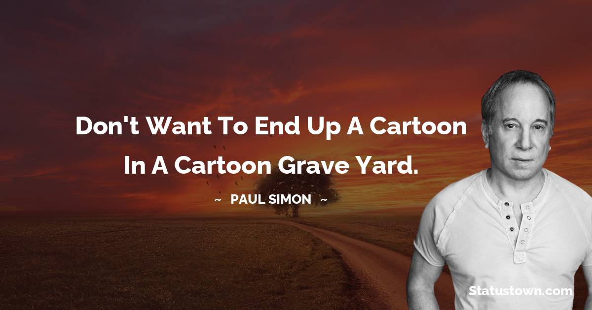 Paul Simon Quotes - Don't want to end up a cartoon in a cartoon grave yard.