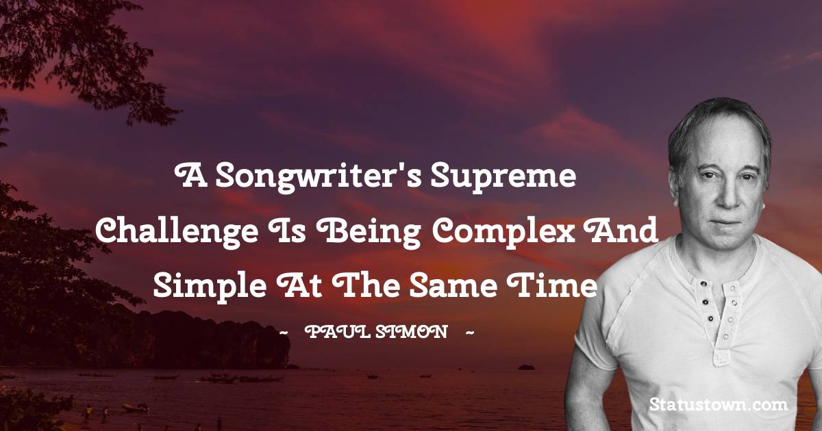 Paul Simon Quotes - A songwriter's supreme challenge is being complex and simple at the same time