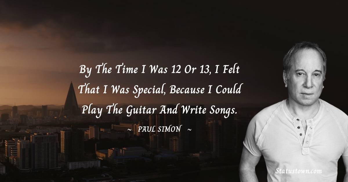Paul Simon Quotes - By the time I was 12 or 13, I felt that I was special, because I could play the guitar and write songs.