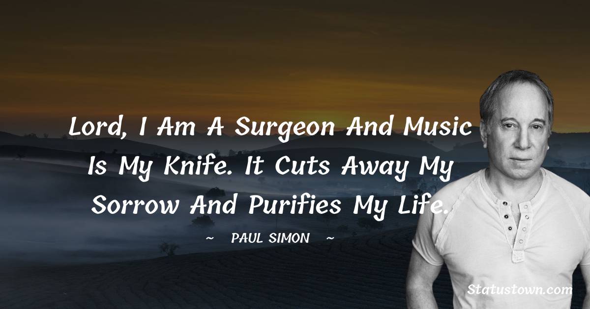 Paul Simon Quotes - Lord, I am a surgeon and music is my knife. It cuts away my sorrow and purifies my life.