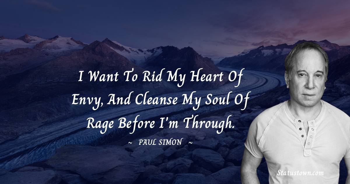 I want to rid my heart of envy, and cleanse my soul of rage before I'm through. - Paul Simon quotes