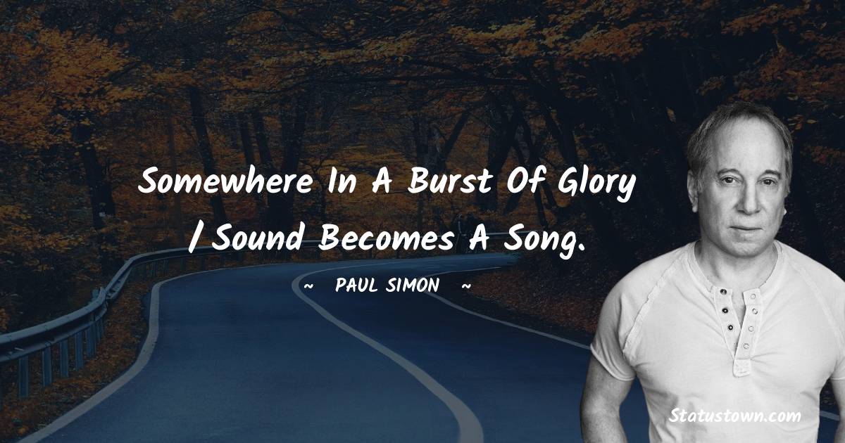 Paul Simon Quotes - Somewhere in a burst of glory / Sound becomes a song.