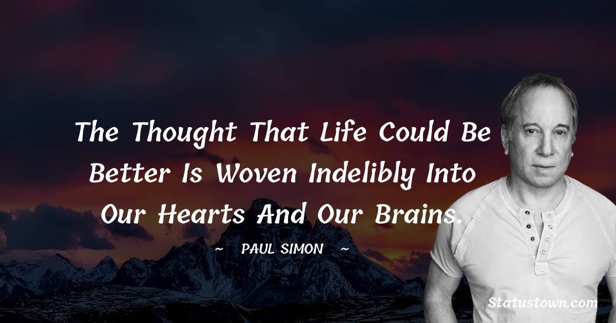 Paul Simon Quotes - The thought that life could be better is woven indelibly into our hearts and our brains.