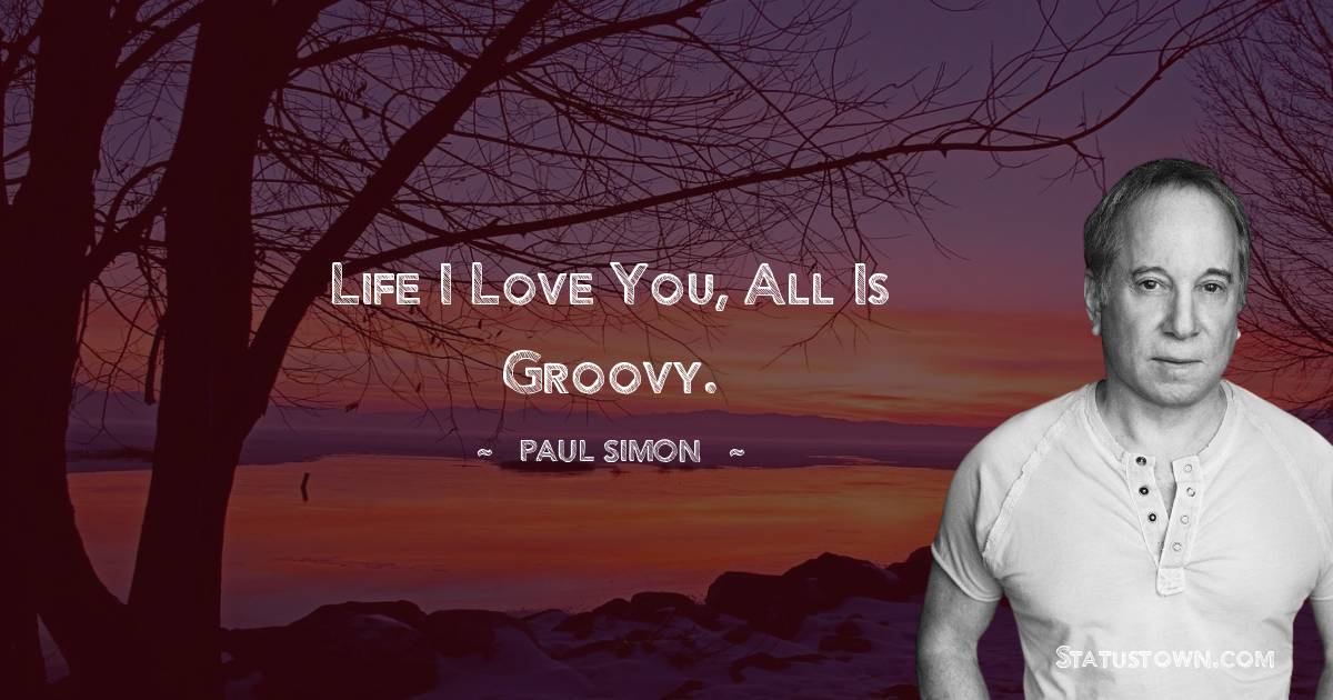 Life I love you, all is groovy. - Paul Simon quotes