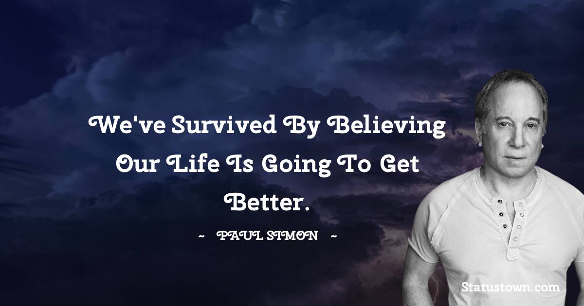 Paul Simon Quotes - We've survived by believing our life is going to get better.