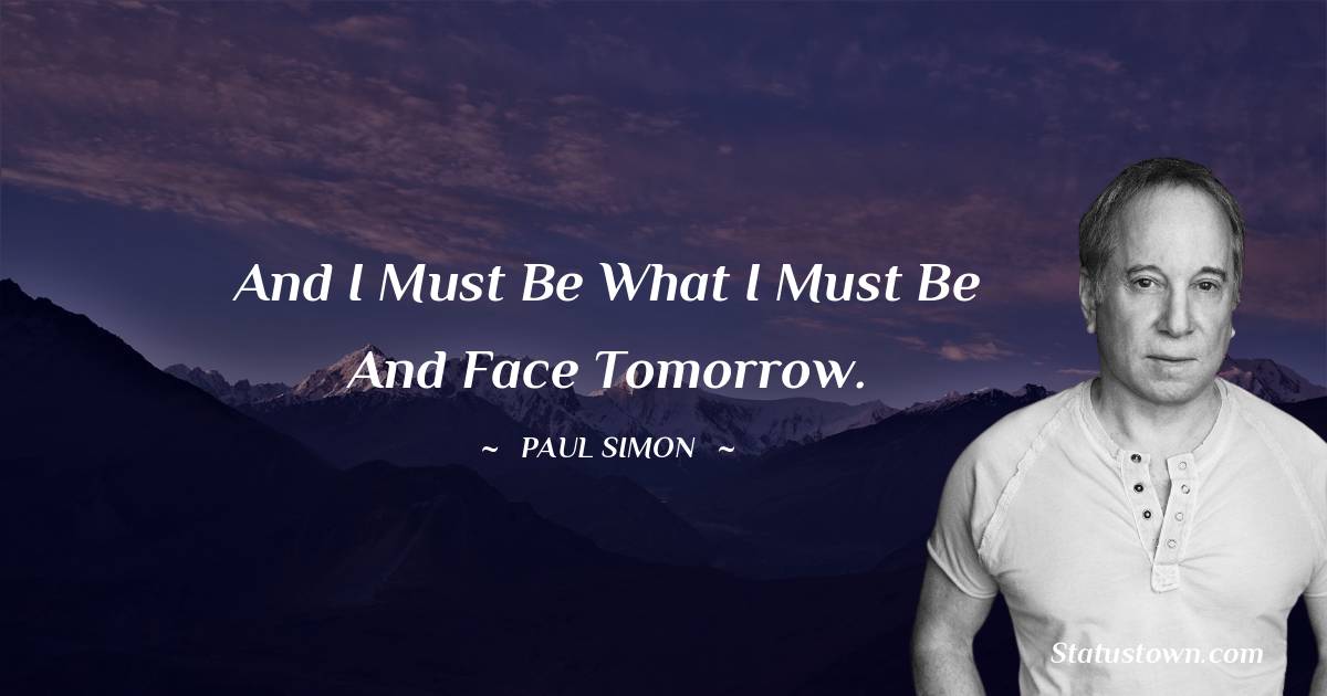 And I must be what I must be and face tomorrow. - Paul Simon quotes