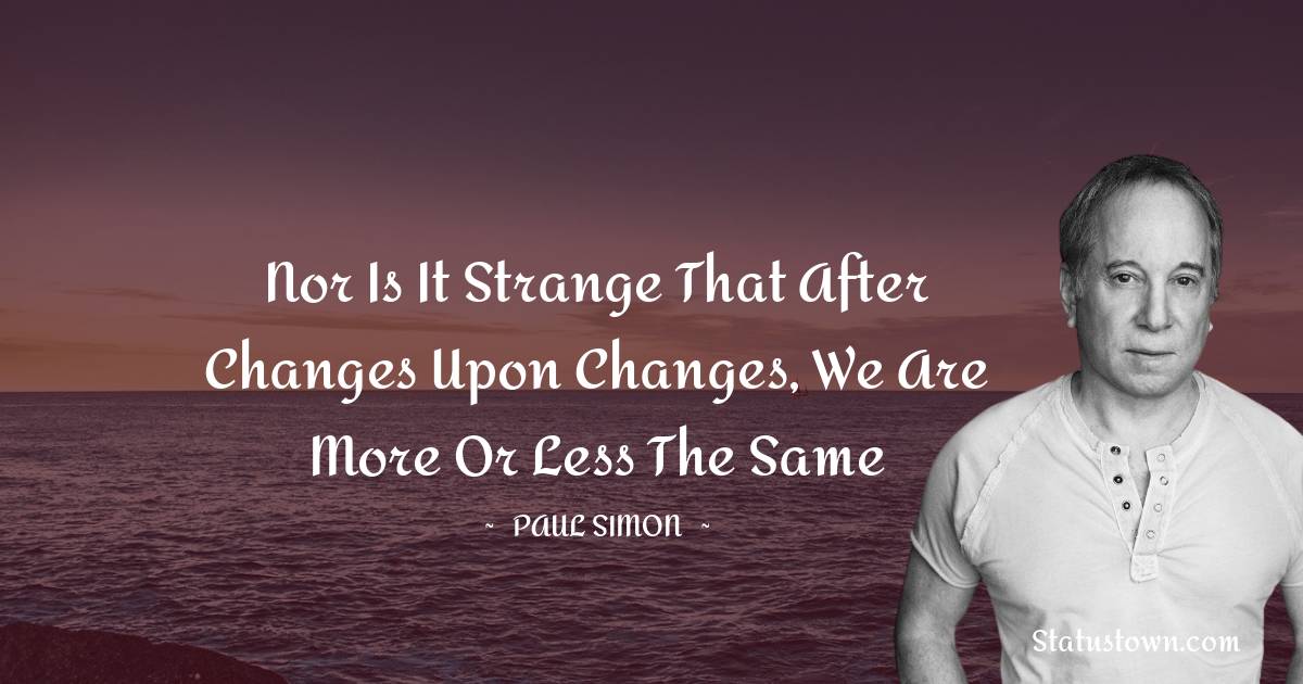 Paul Simon Quotes - Nor is it strange That after changes upon changes, we are more or less the same
