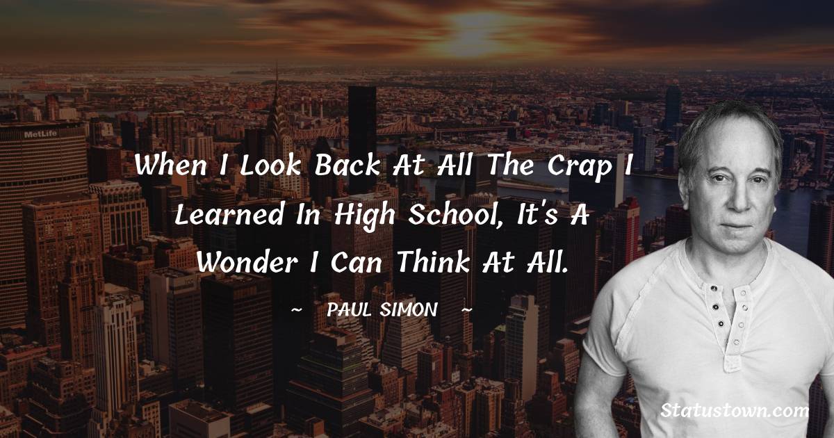 Paul Simon Quotes - When I look back at all the crap I learned in high school, it's a wonder I can think at all.