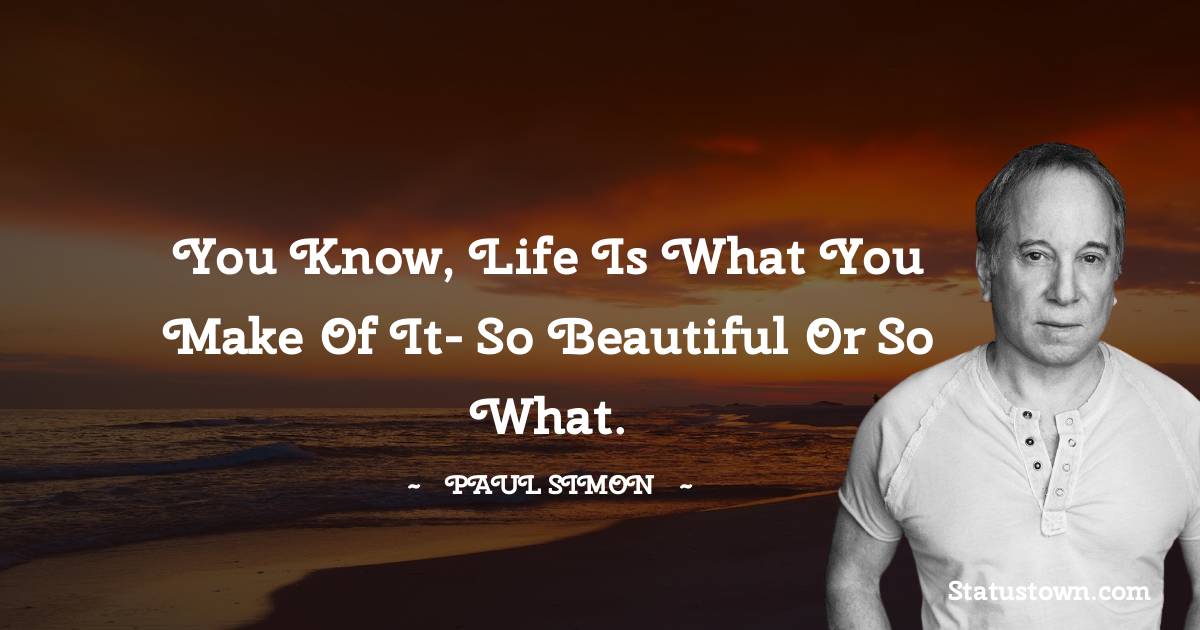 Paul Simon Quotes - You know, life is what you make of it- so beautiful or so what.