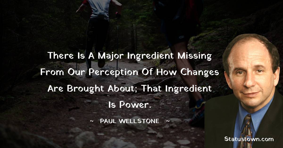 Paul Wellstone Quotes - There is a major ingredient missing from our perception of how changes are brought about; that ingredient is power.