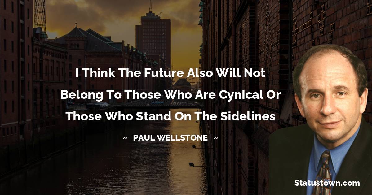Paul Wellstone Quotes - I think the future also will not belong to those who are cynical or those who stand on the sidelines