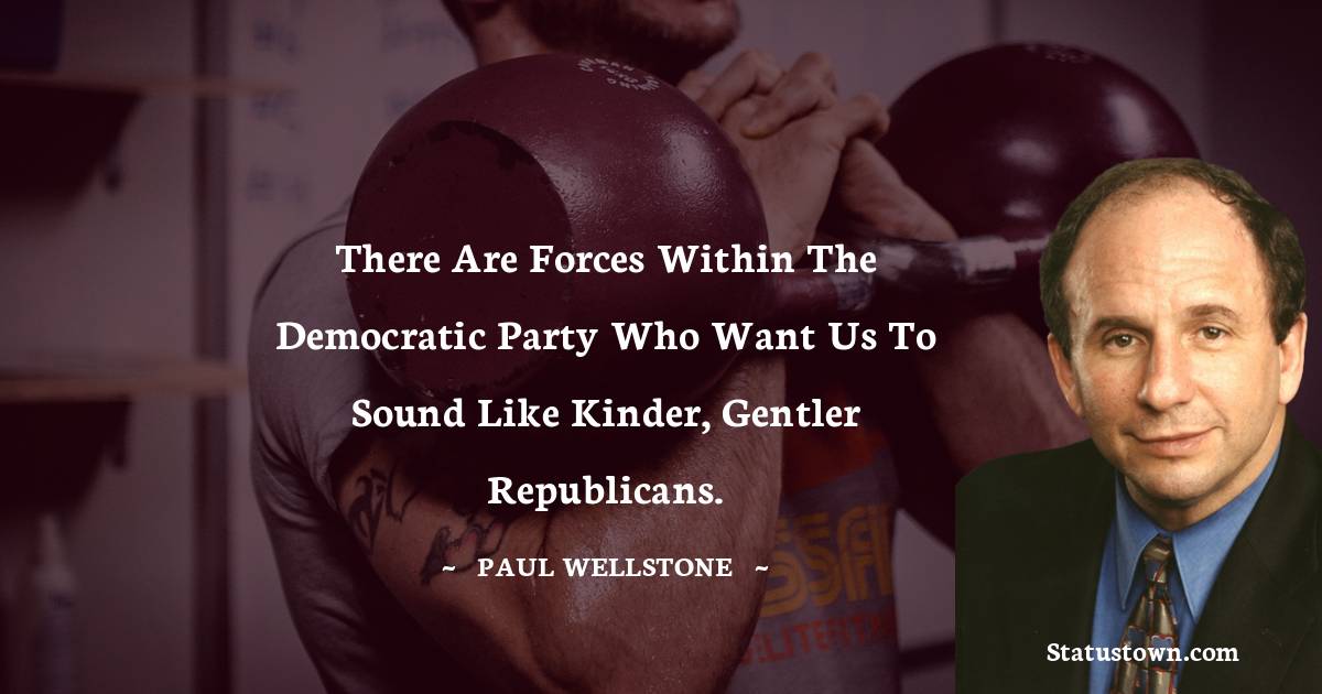 Paul Wellstone Quotes - There are forces within the Democratic Party who want us to sound like kinder, gentler Republicans.
