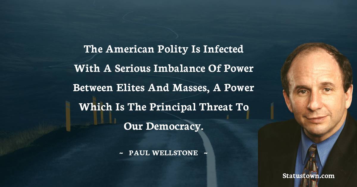 Paul Wellstone Quotes - The American polity is infected with a serious imbalance of power between elites and masses, a power which is the principal threat to our democracy.