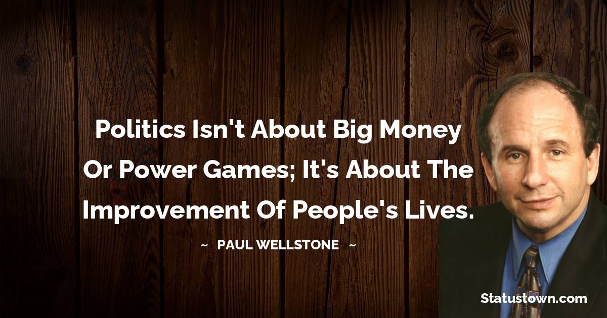 Politics isn't about big money or power games; it's about the improvement of people's lives.