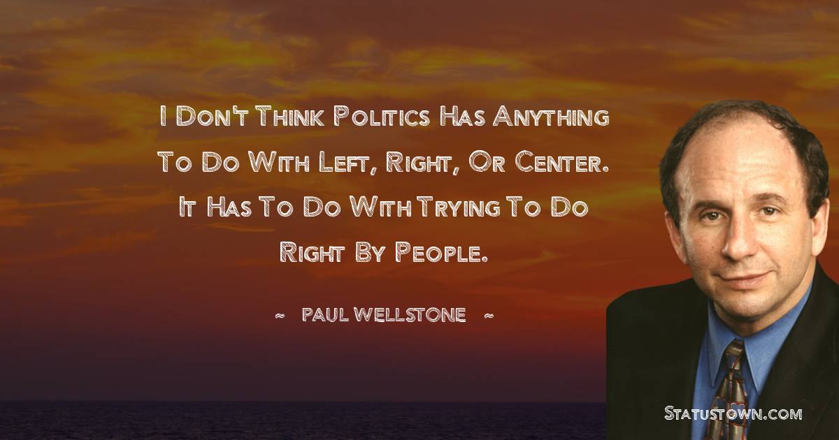 Paul Wellstone Quotes - I don't think politics has anything to do with left, right, or center. It has to do with trying to do right by people.
