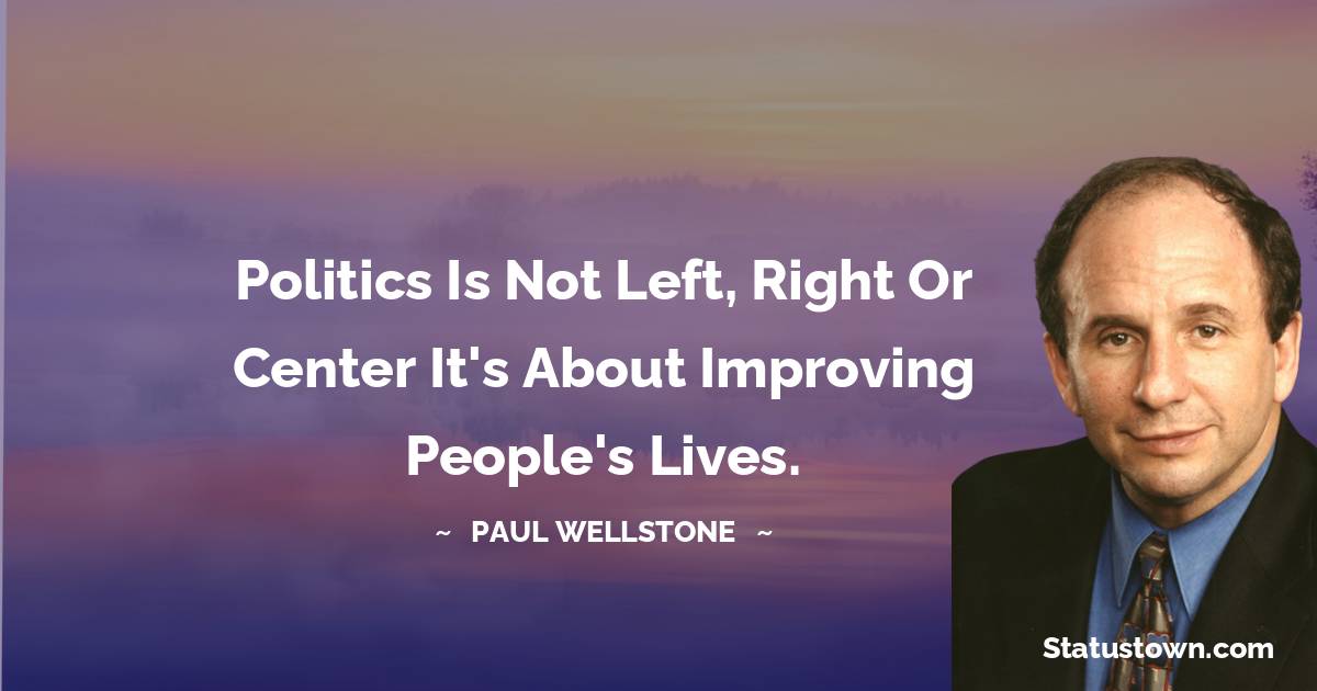 Paul Wellstone Quotes - Politics is not left, right or center It's about improving people's lives.