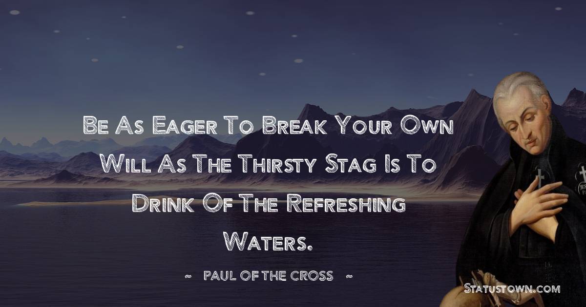 Be as eager to break your own will as the thirsty stag is to drink of the refreshing waters. - Paul of the Cross quotes