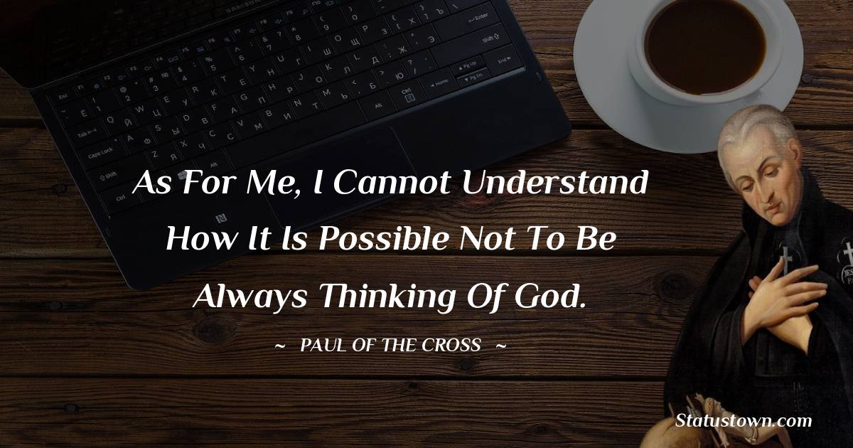 Paul of the Cross Quotes - As for me, I cannot understand how it is possible not to be always thinking of God.