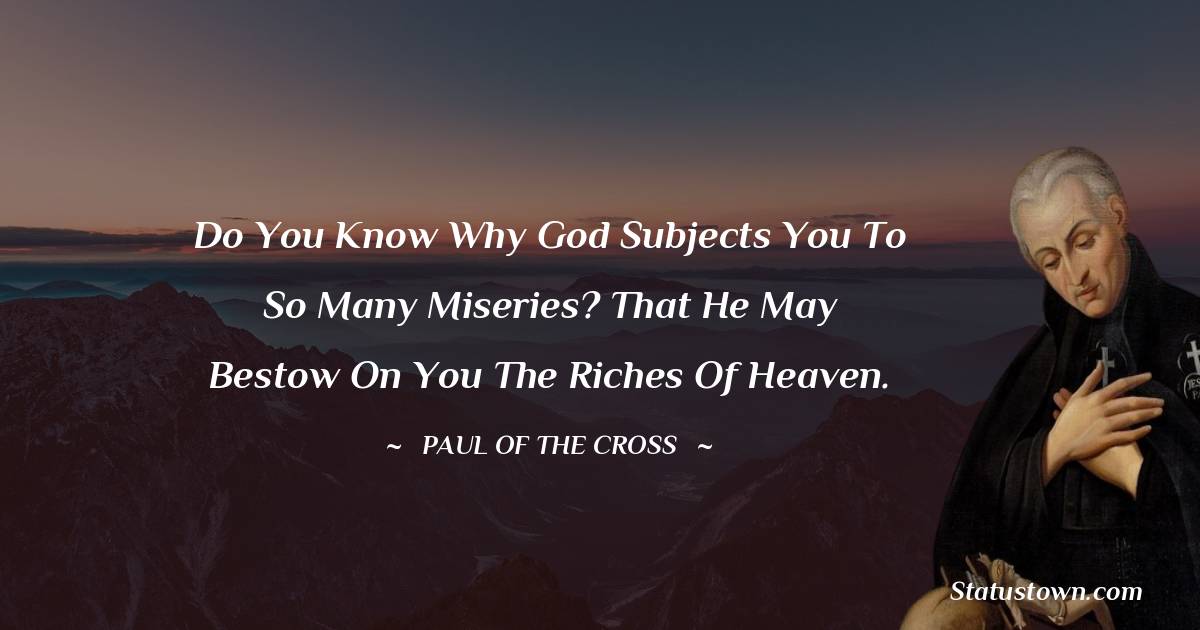 Paul of the Cross Quotes - Do you know why God subjects you to so many miseries? That He may bestow on you the riches of heaven.