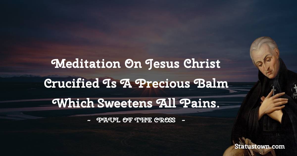 Meditation on Jesus Christ crucified is a precious balm which sweetens all pains. - Paul of the Cross quotes