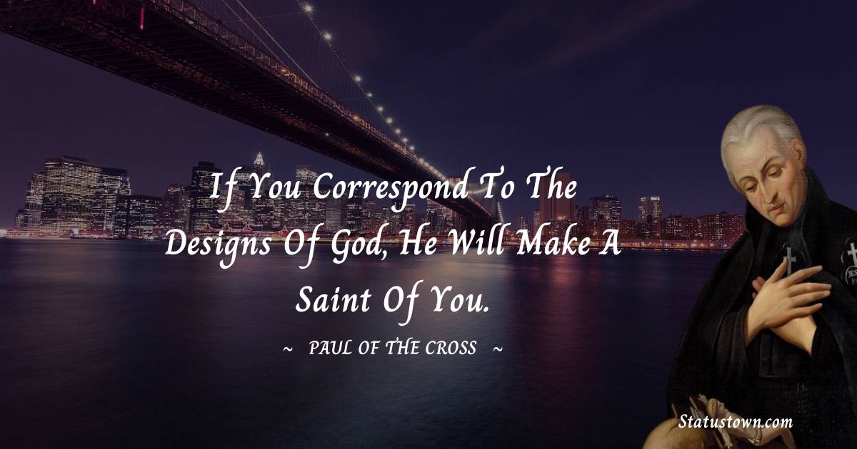 Paul of the Cross Quotes - If you correspond to the designs of God, He will make a saint of you.