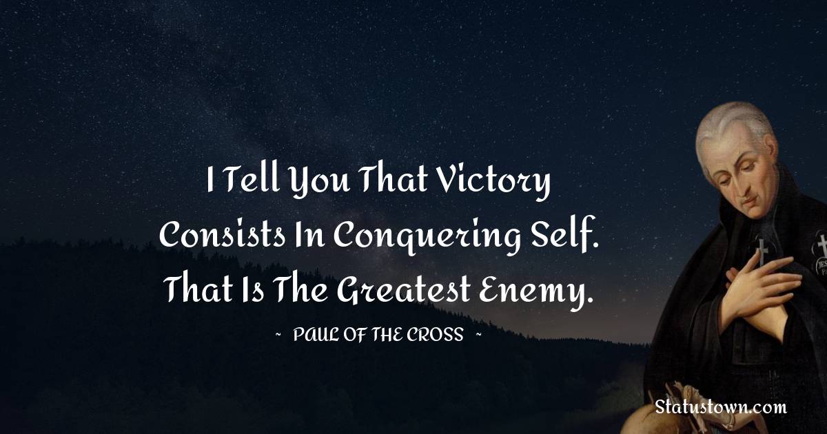 Paul of the Cross Quotes - I tell you that victory consists in conquering self. That is the greatest enemy.