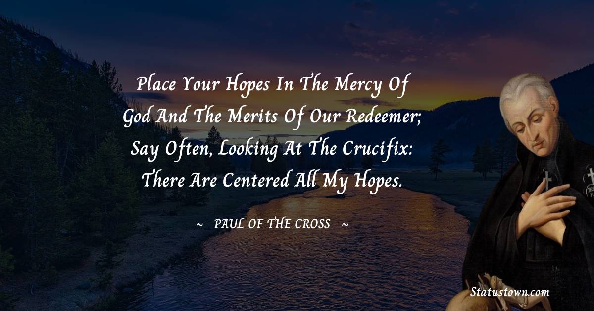 Paul of the Cross Quotes - Place your hopes in the mercy of God and the merits of our Redeemer; say often, looking at the crucifix: There are centered all my hopes.