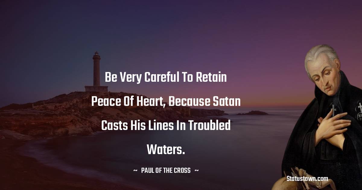 Be very careful to retain peace of heart, because Satan casts his lines in troubled waters. - Paul of the Cross quotes