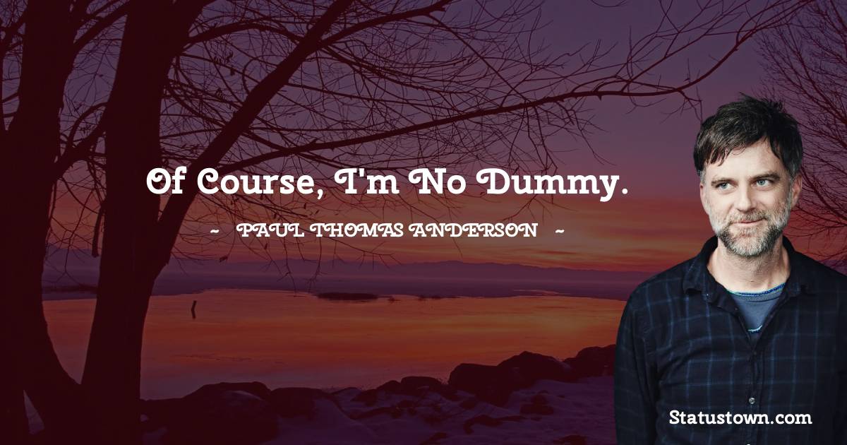 Paul Thomas Anderson Quotes - Of course, I'm no dummy.
