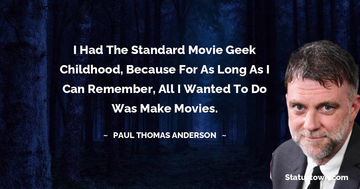 Paul Thomas Anderson Quotes - I had the standard movie geek childhood, because for as long as I can remember, all I wanted to do was make movies.