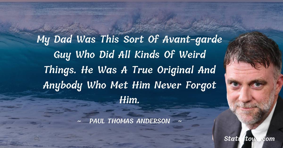 My dad was this sort of avant-garde guy who did all kinds of weird things. He was a true original and anybody who met him never forgot him. - Paul Thomas Anderson quotes