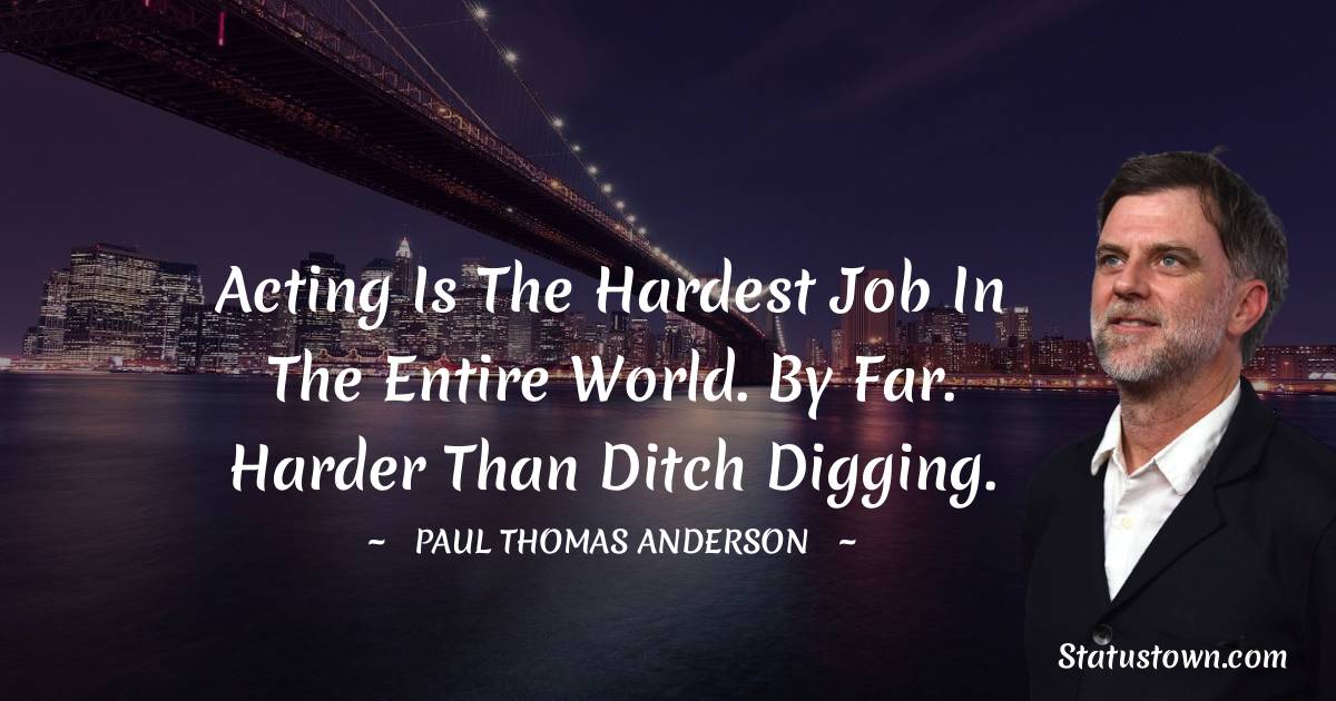 Paul Thomas Anderson Quotes - Acting is the hardest job in the entire world. By far. Harder than ditch digging.