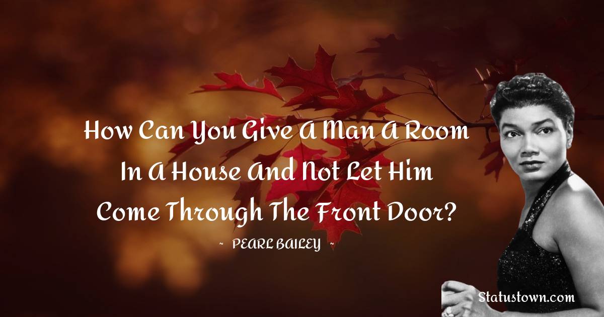 Pearl Bailey Quotes - How can you give a man a room in a house and not let him come through the front door?